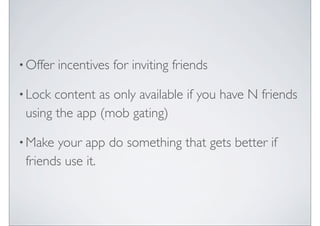 ? Offer   incentives for inviting friends

? Lock content as only available if you have N friends
 using the app (mob gating)

? Make your app do something that gets better if
 friends use it.
 
