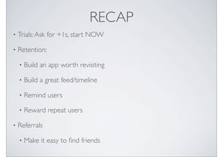 RECAP
?   Trials: Ask for +1s, start NOW

?   Retention:

    ?   Build an app worth revisiting

    ?   Build a great feed/timeline

    ?   Remind users

    ?   Reward repeat users

?   Referrals

    ?   Make it easy to ?nd friends
 