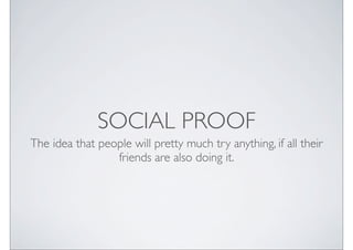 SOCIAL PROOF
The idea that people will pretty much try anything, if all their
                 friends are also doing it.
 