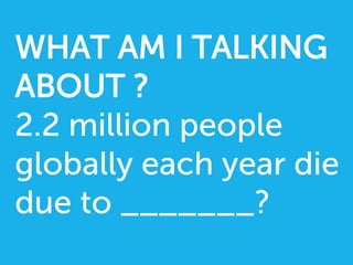 WHAT AM I TALKING
ABOUT ?
2.2 million people
globally each year die
due to _______?
 