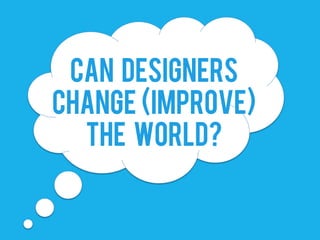 CAN DESIGNERS
CHANGE (IMPROVE)
THE WORLD?
 