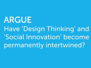 ARGUE
Have ‘Design Thinking’ and
‘Social Innovation’ become
permanently intertwined?
 
