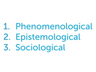 1.  Phenomenological
2.  Epistemological
3.  Sociological
 