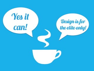 Yes it
can!
Design is for
the elite only!
 