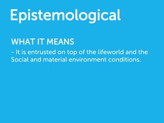 WHAT IT MEANS
- It is entrusted on top of the lifeworld and the
Social and material environment conditions.
Epistemological
 