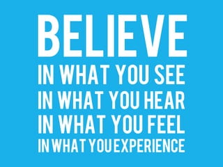BELIEVE
IN WHAT YOU SEE
IN WHAT YOU HEAR
IN WHAT YOU FEEL
INWHATYOUEXPERIENCE
 
