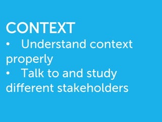 CONTEXT
•  Understand context
properly
•  Talk to and study
diﬀerent stakeholders
 