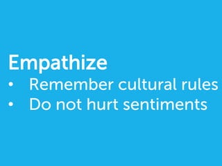 Empathize
•  Remember cultural rules
•  Do not hurt sentiments
 