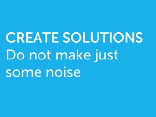 CREATE SOLUTIONS
Do not make just
some noise
 