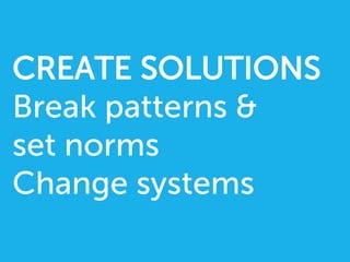 CREATE SOLUTIONS
Break patterns 
set norms
Change systems
 