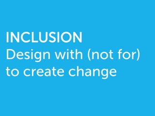 INCLUSION
Design with (not for)
to create change
 