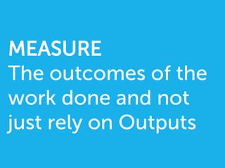 MEASURE
The outcomes of the
work done and not
just rely on Outputs
 