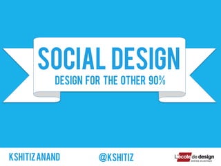 SOCIAL DESIGN
KshitizANAND @kshitiz
Design for the other 90%
 