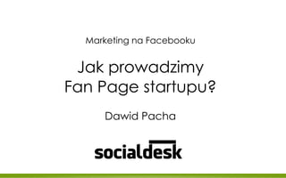 Marketing na Facebooku


 Jak prowadzimy
Fan Page startupu?
     Dawid Pacha
 