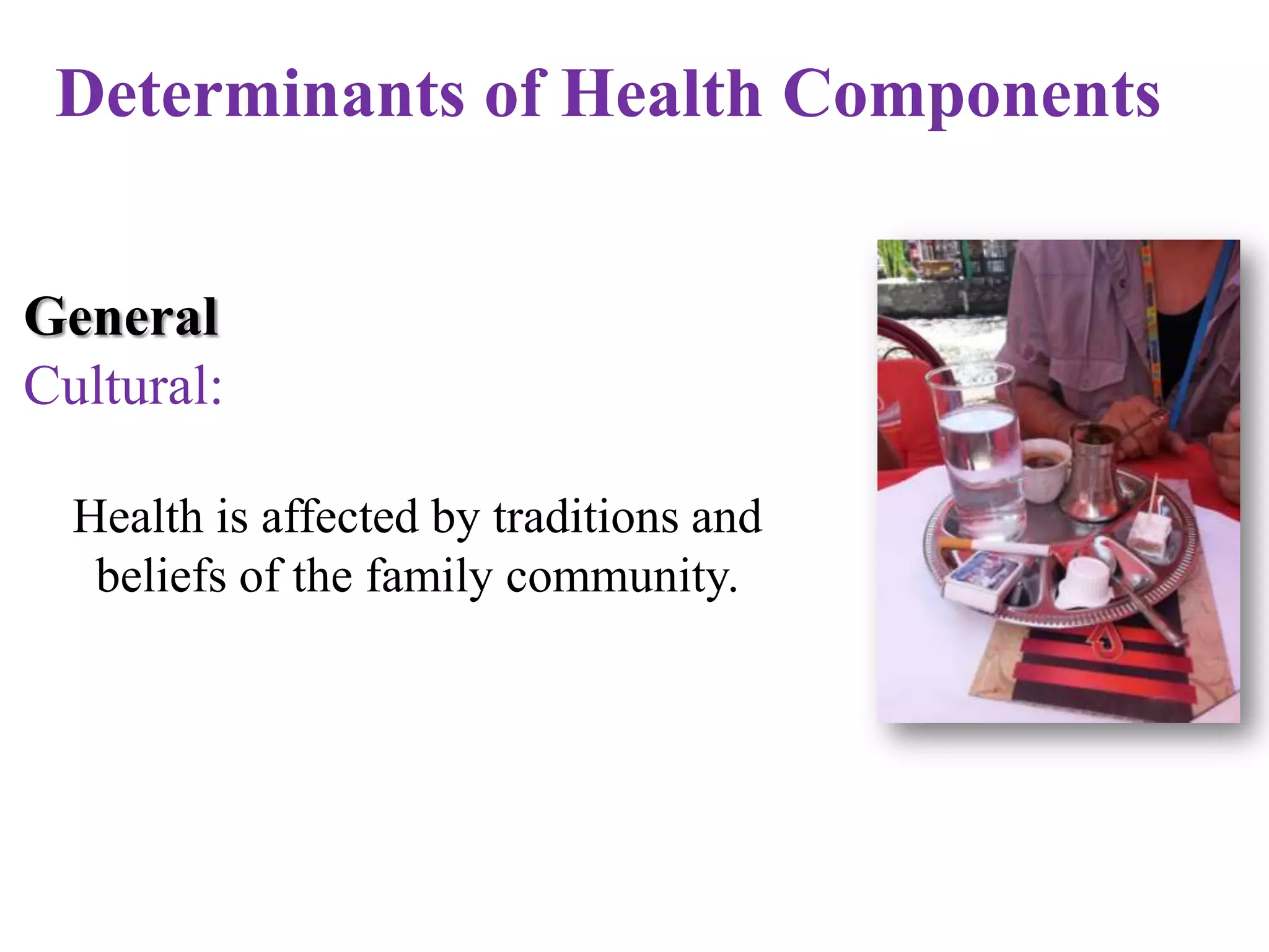 Determinants of Health Components
General
Cultural:
Health is affected by traditions and
beliefs of the family community.

 