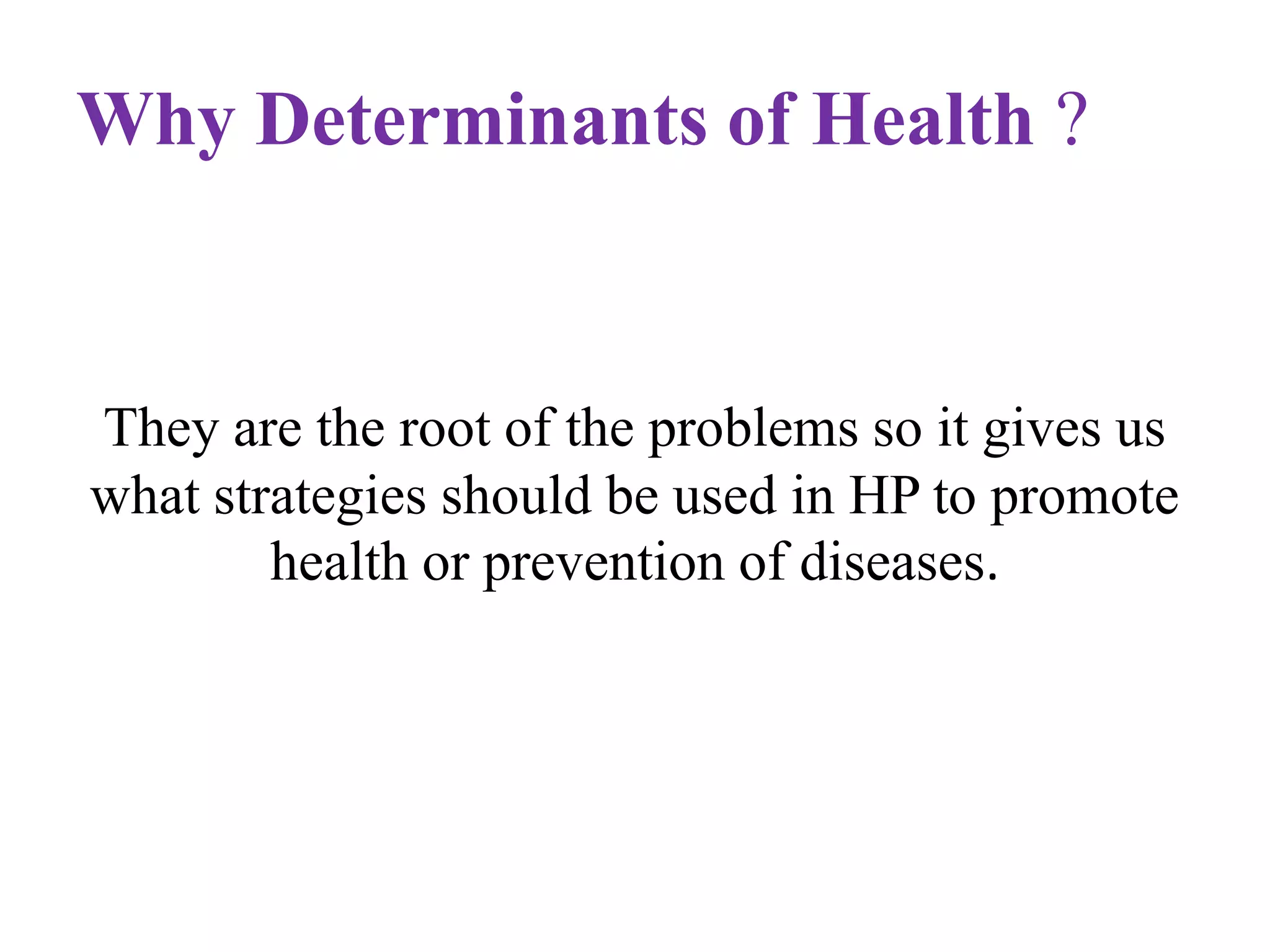Why Determinants of Health ?

They are the root of the problems so it gives us
what strategies should be used in HP to promote
health or prevention of diseases.

 