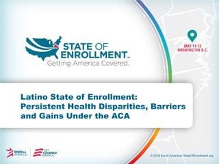 © 2016 Enroll America | StateOfEnrollment.org
Latino State of Enrollment:
Persistent Health Disparities, Barriers
and Gains Under the ACA
 