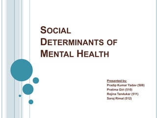 SOCIAL
DETERMINANTS OF
MENTAL HEALTH
Presented by:
Pradip Kumar Yadav (508)
Pratima Giri (510)
Rojina Tandukar (511)
Saroj Rimal (512)
 