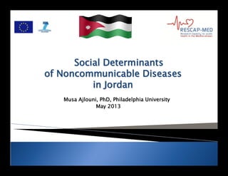 Social DeterminantsSocial Determinants
ofof NoncommunicableNoncommunicable DiseasesDiseases
in Jordanin Jordan
Musa Ajlouni, PhD, Philadelphia University
May 2013
 