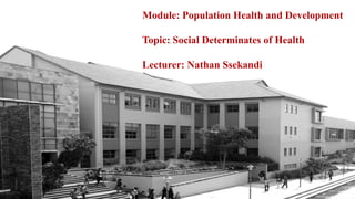 Module: Population Health and Development
Topic: Social Determinates of Health
Lecturer: Nathan Ssekandi
 
