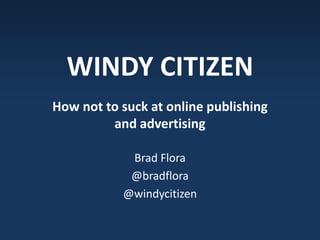 WINDY CITIZEN How not to suck at online publishing and advertising Brad Flora @bradflora @windycitizen 