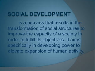 is a process that results in the
transformation of social structures to
improve the capacity of a society in
order to fulfill its objectives. It aims
specifically in developing power to
elevate expansion of human activity.
 