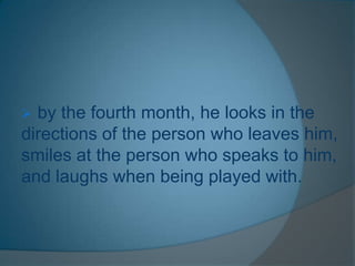  by the fourth month, he looks in the
directions of the person who leaves him,
smiles at the person who speaks to him,
and laughs when being played with.
 