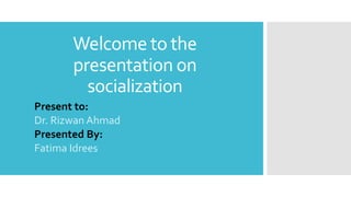 Welcome to the
presentation on
socialization
Present to:
Dr. Rizwan Ahmad
Presented By:
Fatima Idrees
 