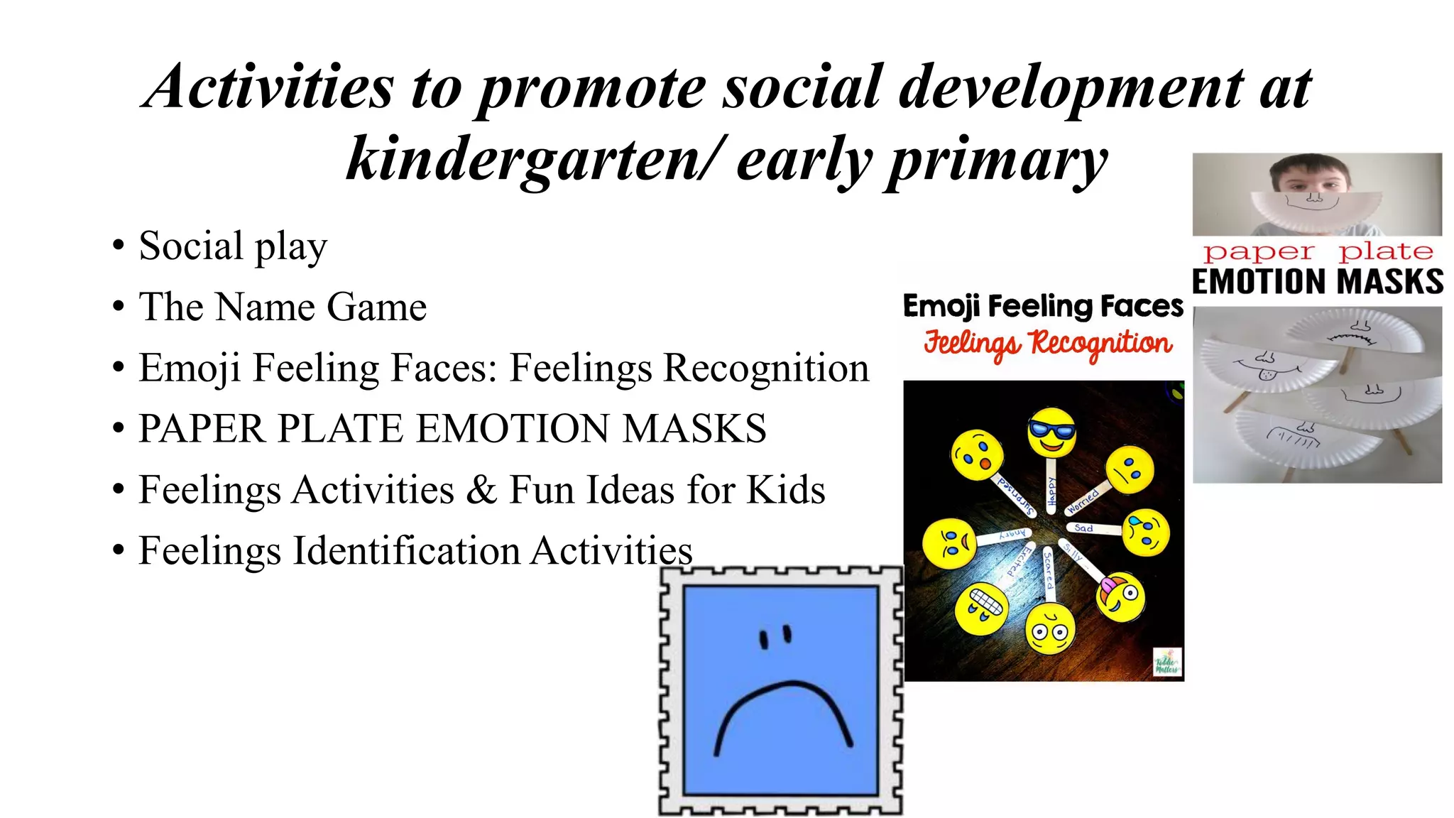 Activities to promote social development at
kindergarten/ early primary
• Social play
• The Name Game
• Emoji Feeling Faces: Feelings Recognition
• PAPER PLATE EMOTION MASKS
• Feelings Activities & Fun Ideas for Kids
• Feelings Identification Activities
 