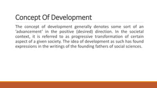 Concept Of Development
The concept of development generally denotes some sort of an
‘advancement’ in the positive (desired...