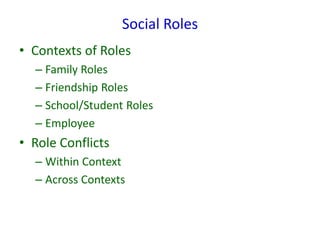 Social Roles
• Contexts of Roles
– Family Roles
– Friendship Roles
– School/Student Roles
– Employee
• Role Conflicts
– Within Context
– Across Contexts
 