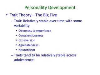 Personality Development
• Trait Theory—The Big Five
– Trait: Relatively stable over time with some
variability
• Openness to experience
• Conscientiousness
• Extraversion
• Agreeableness
• Neuroticism
– Traits tend to be relatively stable across
adolescence
 