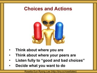 Choices and Actions 
• Think about where you are 
• Think about where your peers are 
• Listen fully to “good and bad choices” 
• Decide what you want to do 
Rosetta Eun Ryong Lee (http://tiny.cc/rosettalee) 
 