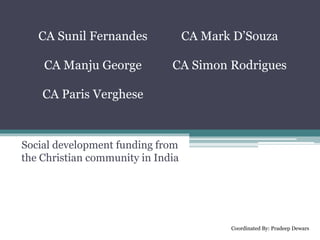 Social development funding from
the Christian community in India
CA Sunil Fernandes
CA Manju George
CA Paris Verghese
CA Mark D’Souza
CA Simon Rodrigues
Coordinated By: Pradeep Dewars
 