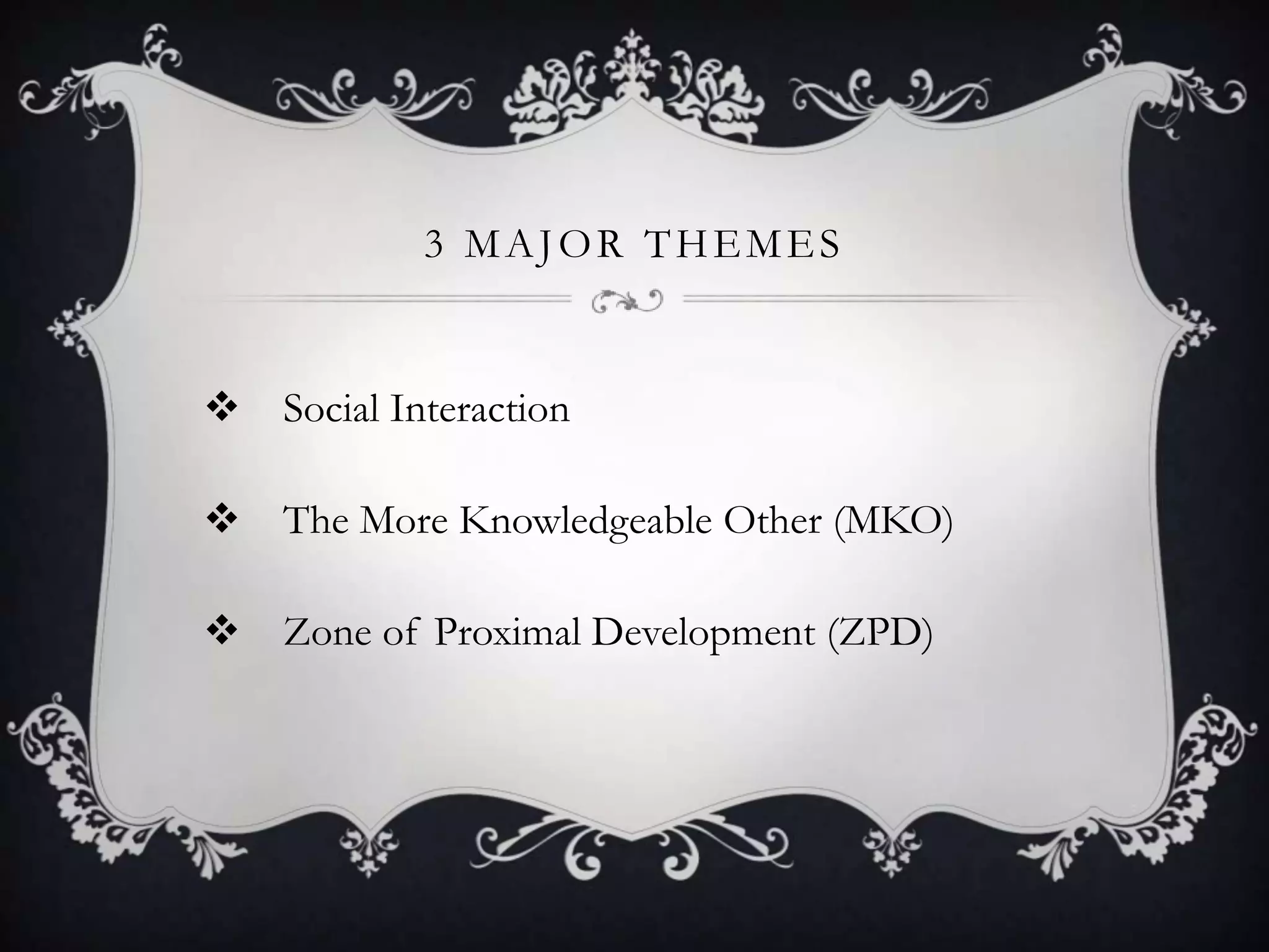 3 MAJOR THEMES
 Social Interaction
 The More Knowledgeable Other (MKO)
 Zone of Proximal Development (ZPD)
 