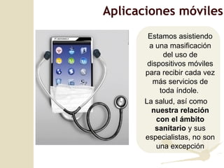 Aplicaciones móviles Estamos asistiendo a una masificaci ón del uso de dispositivos móviles para recibir cada vez más servicios de toda índole.  La salud, así como  nuestra relación con el ámbito sanitario  y sus especialistas, no son una excepción 