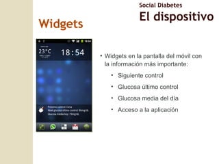 Widgets en la pantalla del móvil con la información más importante: Siguiente control Glucosa último control Glucosa media del día Acceso a la aplicación Widgets Social Diabetes El dispositivo 