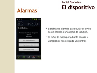 Sistema de alarmas para evitar el olvido de un control o una dosis de insulina. El móvil te avisará mediante sonido y vibración si has olvidado un control. Alarmas Social Diabetes El dispositivo 