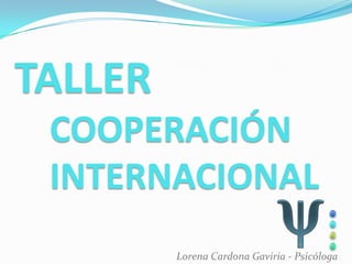 TALLER
 COOPERACIÓN
 INTERNACIONAL
         Lorena Cardona Gaviria - Psicóloga
 