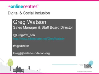 Digital & Social Inclusion

Greg Watson
Sales Manager & Staff Board Director
@GregWat_son
http://www.slideshare.net/GregWatson
#digitalskills
Greg@tinderfoundation.org

© Copyright Tinder Foundation

 