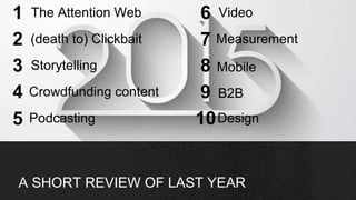 A SHORT REVIEW OF LAST YEAR
1
2
3
4
5
6
7
8
9
10
The Attention Web
(death to) Clickbait
Storytelling
Crowdfunding content
...