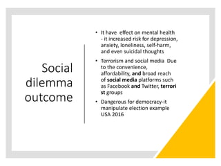Social
dilemma
outcome
• It have effect on mental health
- it increased risk for depression,
anxiety, loneliness, self-har...