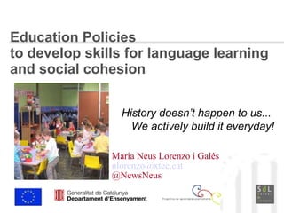 Education Policies  to develop skills for language learning  and social cohesion Maria Neus Lorenzo i Galés [email_address] @NewsNeus History doesn’t happen to us...  We actively build it everyday! 