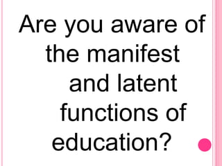 Are you aware of
the manifest
and latent
functions of
education?
 