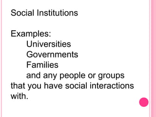 Social Institutions
Examples:
Universities
Governments
Families
and any people or groups
that you have social interactions
with.
 