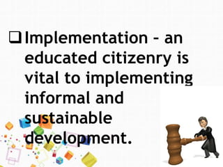 Implementation – an
educated citizenry is
vital to implementing
informal and
sustainable
development.
 