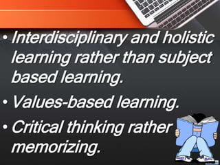 •Interdisciplinary and holistic
learning rather than subject
based learning.
•Values-based learning.
•Critical thinking rather than
memorizing.
 