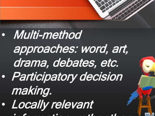 • Multi-method
approaches: word, art,
drama, debates, etc.
• Participatory decision
making.
• Locally relevant
 