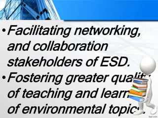•Facilitating networking,
and collaboration
stakeholders of ESD.
•Fostering greater quality
of teaching and learning
of environmental topics.
 