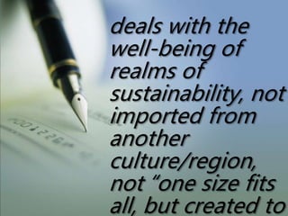 deals with the
well-being of
realms of
sustainability, not
imported from
another
culture/region,
not “one size fits
all, but created to
 